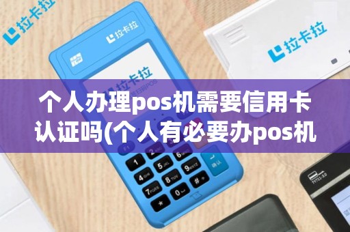 个人办理pos机需要信用卡认证吗(个人有必要办pos机)