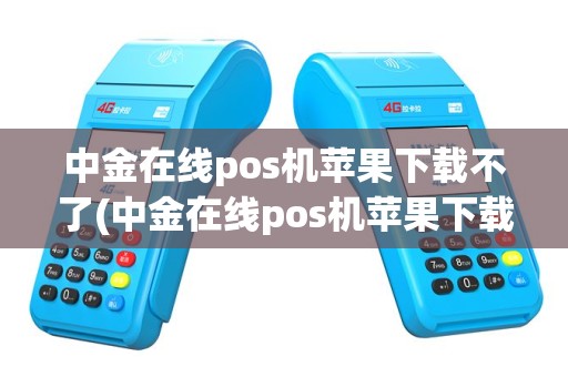 中金在线pos机苹果下载不了(中金在线pos机苹果下载)