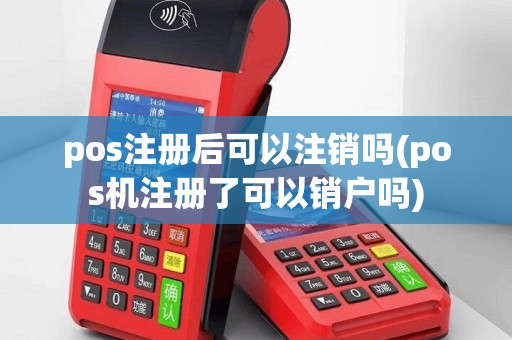 pos注册后可以注销吗(pos机注册了可以销户吗)