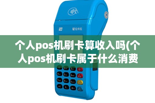 个人pos机刷卡算收入吗(个人pos机刷卡属于什么消费)