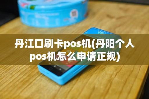 丹江口刷卡pos机(丹阳个人pos机怎么申请正规)