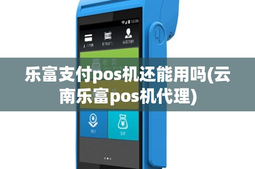 乐富支付pos机还能用吗(云南乐富pos机代理)