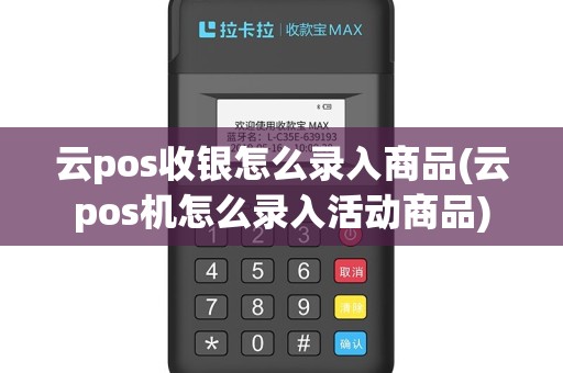 云pos收银怎么录入商品(云pos机怎么录入活动商品)