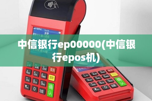 中信银行ep00000(中信银行epos机)