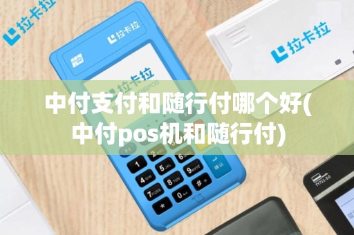 中付支付和随行付哪个好(中付pos机和随行付)