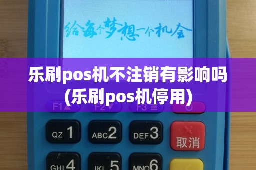 乐刷pos机不注销有影响吗(乐刷pos机停用)