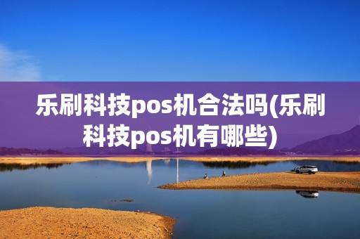 乐刷科技pos机合法吗(乐刷科技pos机有哪些)
