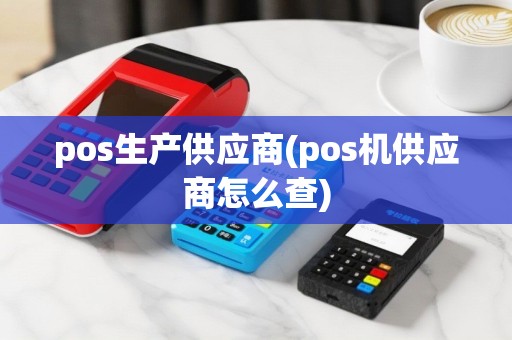 pos生产供应商(pos机供应商怎么查)
