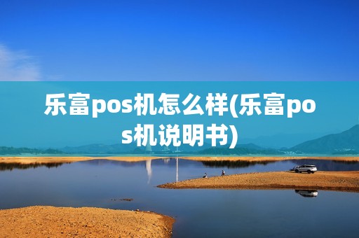 乐富pos机怎么样(乐富pos机说明书)