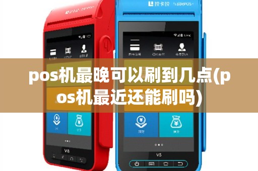 pos机最晚可以刷到几点(pos机最近还能刷吗)