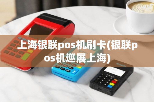 上海银联pos机刷卡(银联pos机巡展上海)
