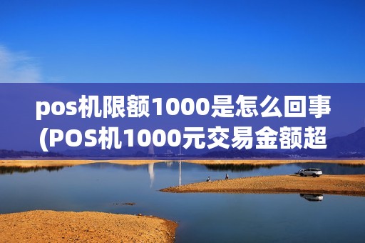 pos机限额1000是怎么回事(POS机1000元交易金额超限)