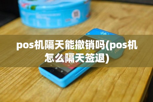 pos机隔天能撤销吗(pos机怎么隔天签退)