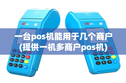 一台pos机能用于几个商户(提供一机多商户pos机)