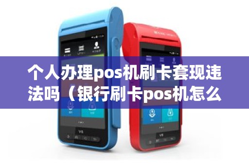 个人办理pos机刷卡套现违法吗（银行刷卡pos机怎么办理）