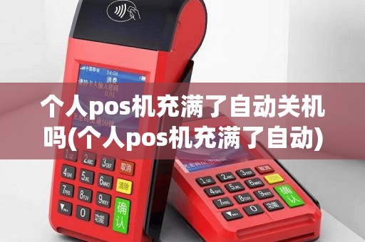 个人pos机充满了自动关机吗(个人pos机充满了自动)