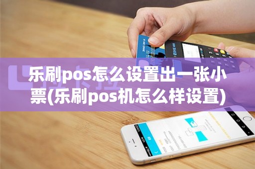 乐刷pos怎么设置出一张小票(乐刷pos机怎么样设置)