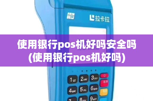 使用银行pos机好吗安全吗(使用银行pos机好吗)