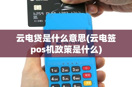 云电贷是什么意思(云电签pos机政策是什么)