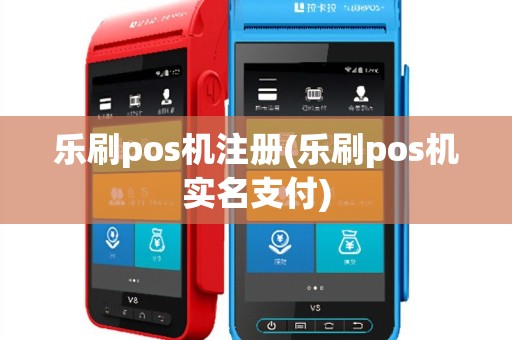 乐刷pos机注册(乐刷pos机实名支付)