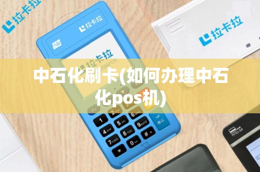 中石化刷卡(如何办理中石化pos机)