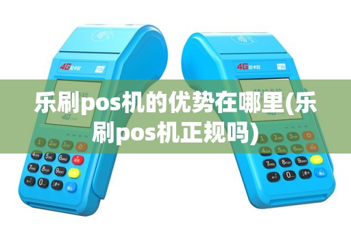 乐刷pos机的优势在哪里(乐刷pos机正规吗)