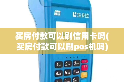 买房付款可以刷信用卡吗(买房付款可以刷pos机吗)