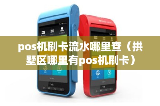 pos机刷卡流水哪里查（拱墅区哪里有pos机刷卡）