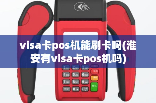 visa卡pos机能刷卡吗(淮安有visa卡pos机吗)