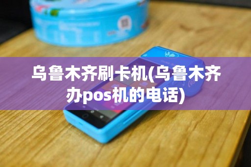 乌鲁木齐刷卡机(乌鲁木齐办pos机的电话)