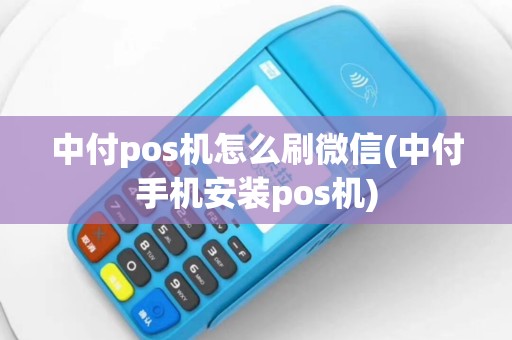 中付pos机怎么刷微信(中付手机安装pos机)
