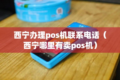西宁办理pos机联系电话（西宁哪里有卖pos机）