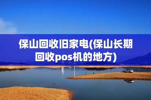 保山回收旧家电(保山长期回收pos机的地方)
