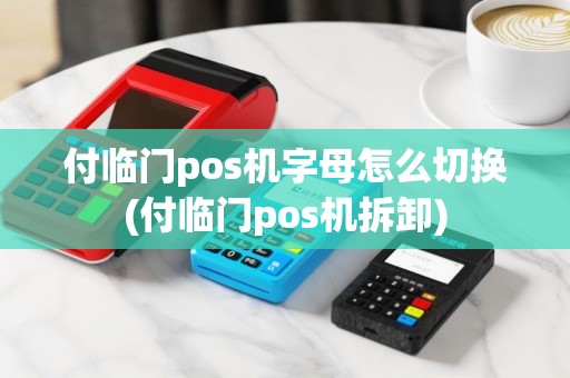 付临门pos机字母怎么切换(付临门pos机拆卸)