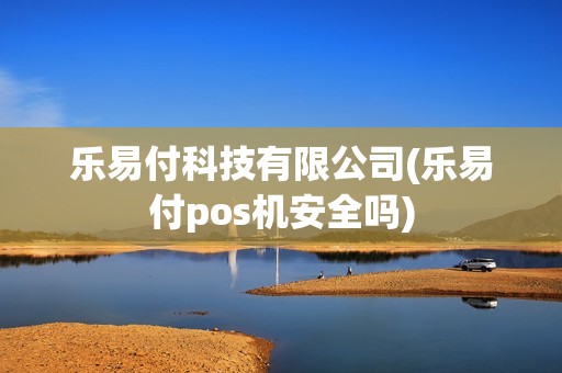 乐易付科技有限公司(乐易付pos机安全吗)