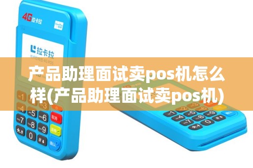 产品助理面试卖pos机怎么样(产品助理面试卖pos机)