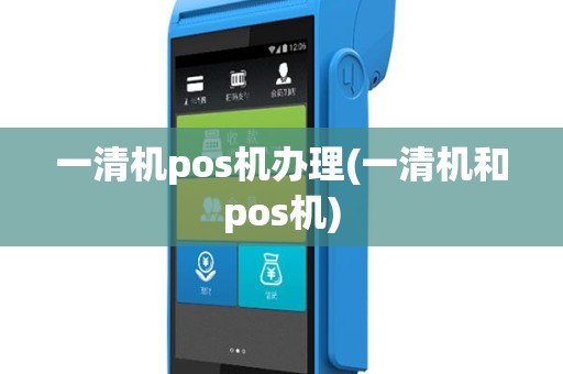 一清机pos机办理(一清机和pos机)