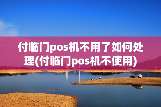 付临门pos机不用了如何处理(付临门pos机不使用)