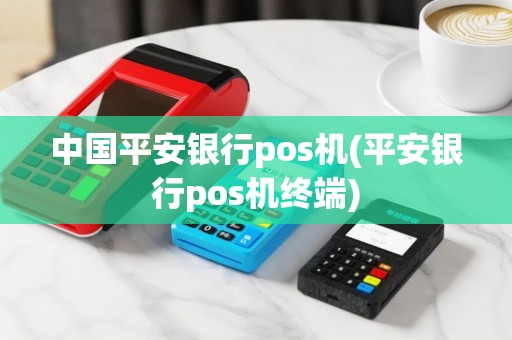 中国平安银行pos机(平安银行pos机终端)