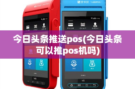 今日头条推送pos(今日头条可以推pos机吗)