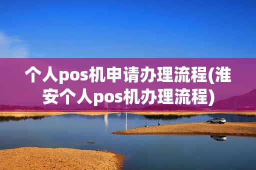 个人pos机申请办理流程(淮安个人pos机办理流程)