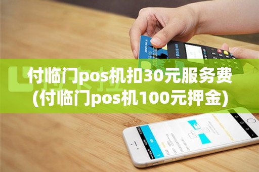 付临门pos机扣30元服务费(付临门pos机100元押金)