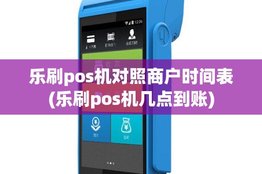 乐刷pos机对照商户时间表(乐刷pos机几点到账)