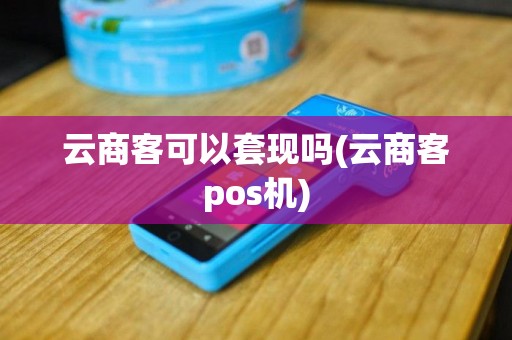 云商客可以套现吗(云商客pos机)