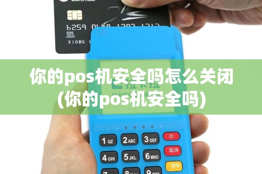 你的pos机安全吗怎么关闭(你的pos机安全吗)