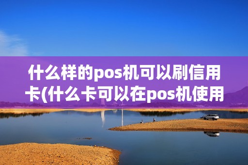 什么样的pos机可以刷信用卡(什么卡可以在pos机使用)
