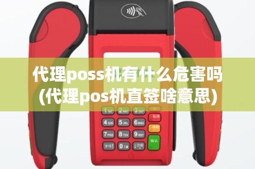 代理poss机有什么危害吗(代理pos机直签啥意思)