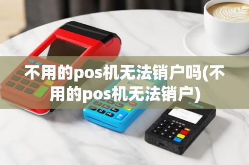 不用的pos机无法销户吗(不用的pos机无法销户)