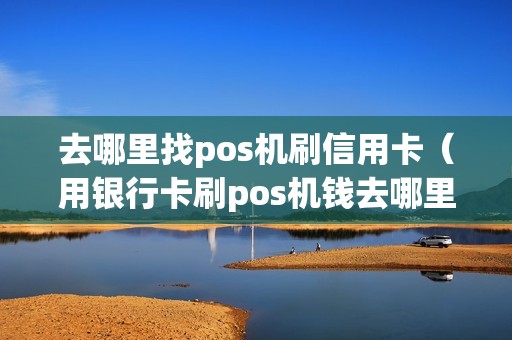 去哪里找pos机刷信用卡（用银行卡刷pos机钱去哪里了）