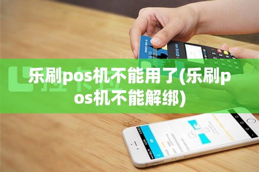 乐刷pos机不能用了(乐刷pos机不能解绑)